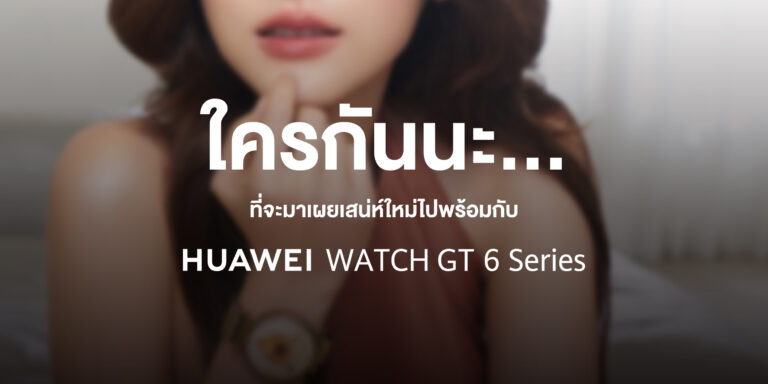หัวเว่ยเตรียมเซอร์ไพรส์ จับมือนักแสดงสาวสุดฮอต เปิดตัว HUAWEI WATCH GT 6 Series ในไทย
